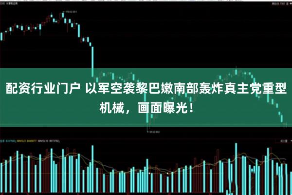 配资行业门户 以军空袭黎巴嫩南部轰炸真主党重型机械，画面曝光！