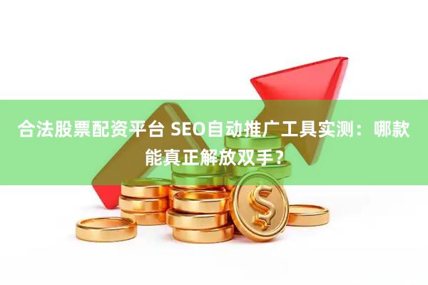 合法股票配资平台 SEO自动推广工具实测：哪款能真正解放双手？