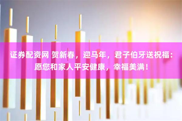证券配资网 贺新春，迎马年，君子伯牙送祝福：愿您和家人平安健康，幸福美满！