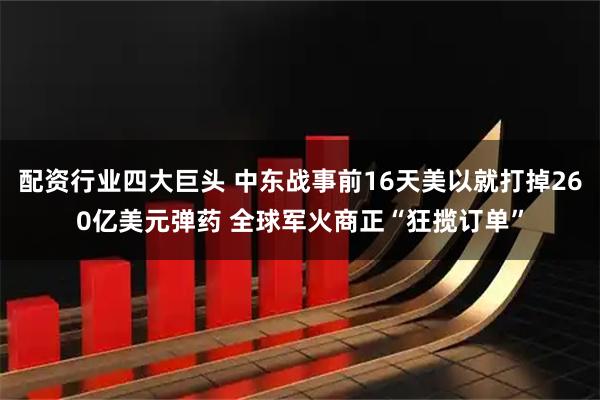 配资行业四大巨头 中东战事前16天美以就打掉260亿美元弹药 全球军火商正“狂揽订单”